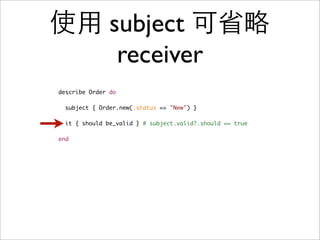 使用 subject 可省略
    receiver
describe Order do

  subject { Order.new(:status => "New") }

  it { should be_valid } # subject.valid?.should == true

end
 
