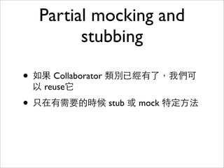 Partial mocking and
        stubbing

• 如果 Collaborator 類別已經有了，我們可
 以 reuse它

• 只在有需要的時候 stub 或 mock 特定方法
 