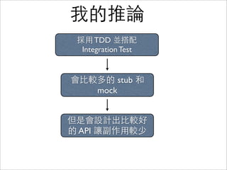 我的推論
 採用 TDD 並搭配
  Integration Test


會比較多的 stub 和
   mock


但是會設計出比較好
的 API 讓副作用較少
 