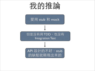 我的推論
  愛用 stub 和 mock


但是沒有用 TDD，也沒有
   Integration Test


API 設計的不好，stub
的缺點就顯現出來的
 