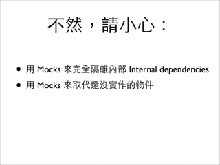 不然，請小心：

• 用 Mocks 來完全隔離內部 Internal dependencies
• 用 Mocks 來取代還沒實作的物件
 
