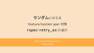rspec-retry_ex の 紹介
ランダムにおちる
feature/system spec 対策
2019.02.20 Otemachi.rb #14
Yuya Taki
 
