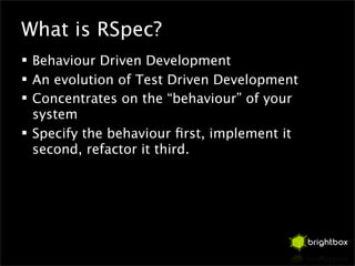 What is RSpec?
 Behaviour Driven Development
 An evolution of Test Driven Development
 Concentrates on the “behaviour” ...