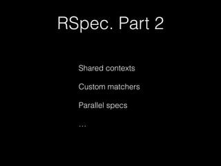 RSpec. Part 2
Shared contexts
!
Custom matchers
!
Parallel specs
!
…
 