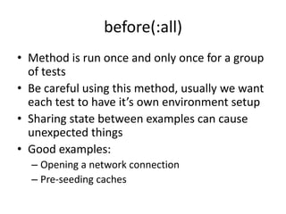 before(:all)Method is run once and only once for a group of testsBe careful using this method, usually we want each test to have it’s own environment setupSharing state between examples can cause unexpected thingsGood examples:Opening a network connectionPre-seeding caches