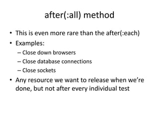 after(:all) methodThis is even more rare than the after(:each)Examples:Close down browsersClose database connectionsClose socketsAny resource we want to release when we’re done, but not after every individual test