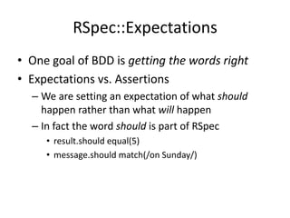 RSpec::ExpectationsOne goal of BDD is getting the words rightExpectations vs. AssertionsWe are setting an expectation of what should happen rather than what will happenIn fact the word should is part of RSpecresult.should equal(5)message.should match(/on Sunday/)