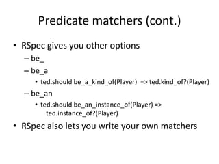 Predicate matchers (cont.)RSpec gives you other optionsbe_be_ated.shouldbe_a_kind_of(Player)  => ted.kind_of?(Player)be_anted.shouldbe_an_instance_of(Player) =>ted.instance_of?(Player)RSpec also lets you write your own matchers