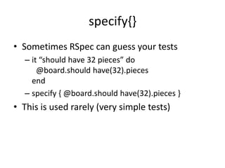 specify{}Sometimes RSpec can guess your testsit “should have 32 pieces” do	@board.should have(32).piecesendspecify { @board.should have(32).pieces }This is used rarely (very simple tests)