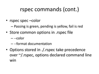 rspec commands (cont.)rspec spec –colorPassing is green, pending is yellow, fail is redStore common options in .rspec file--color--format documentationOptions stored in ./.rspec take precedence over ~/.rspec, options declared command line win