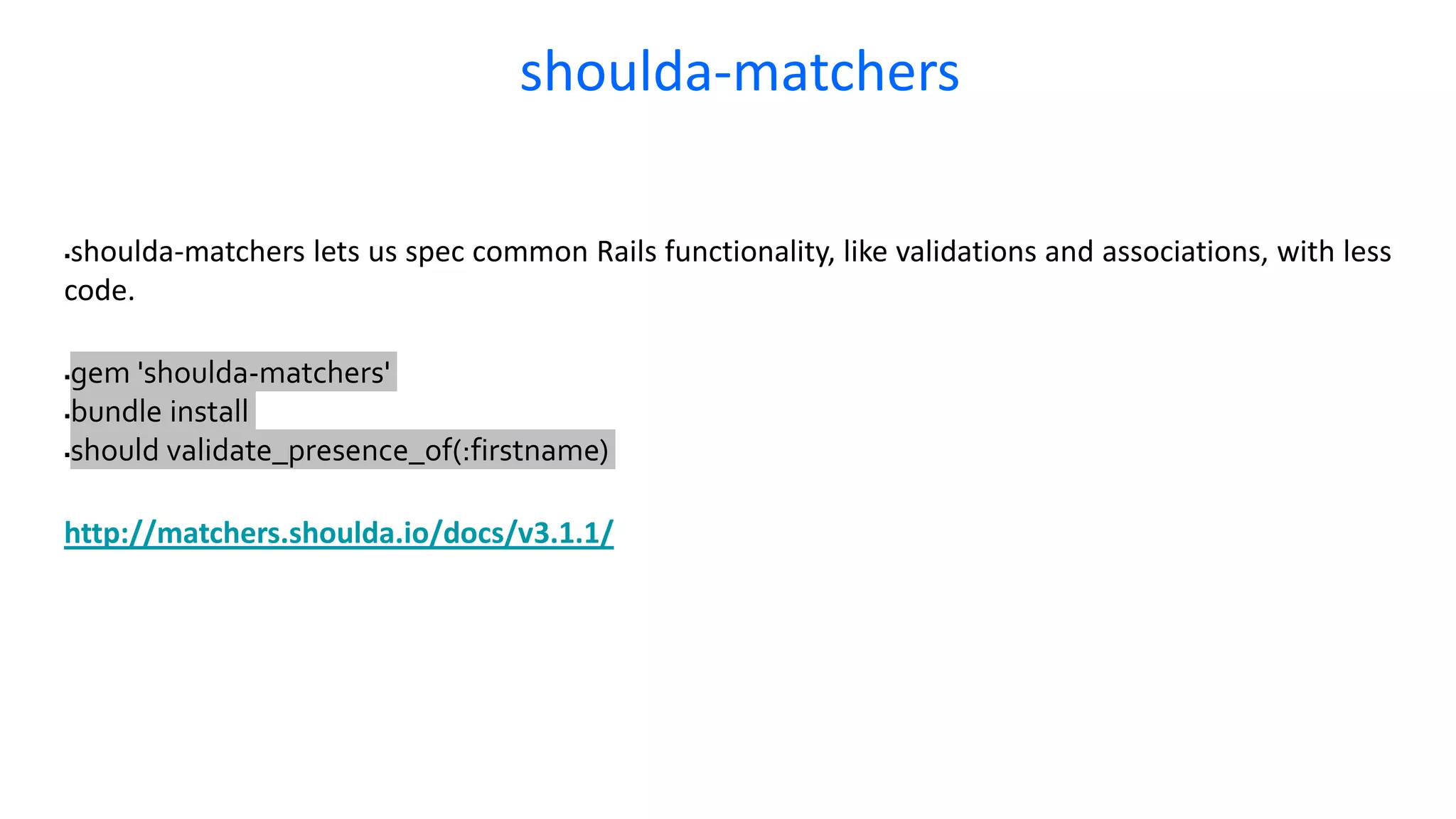 shoulda-matchers lets us spec common Rails functionality, like validations and associations, with less code. gem 'shoulda-matchers' bundle install should validate_presence_of(:firstname) http://matchers.shoulda.io/docs/v3.1.1/ shoulda-matchers 