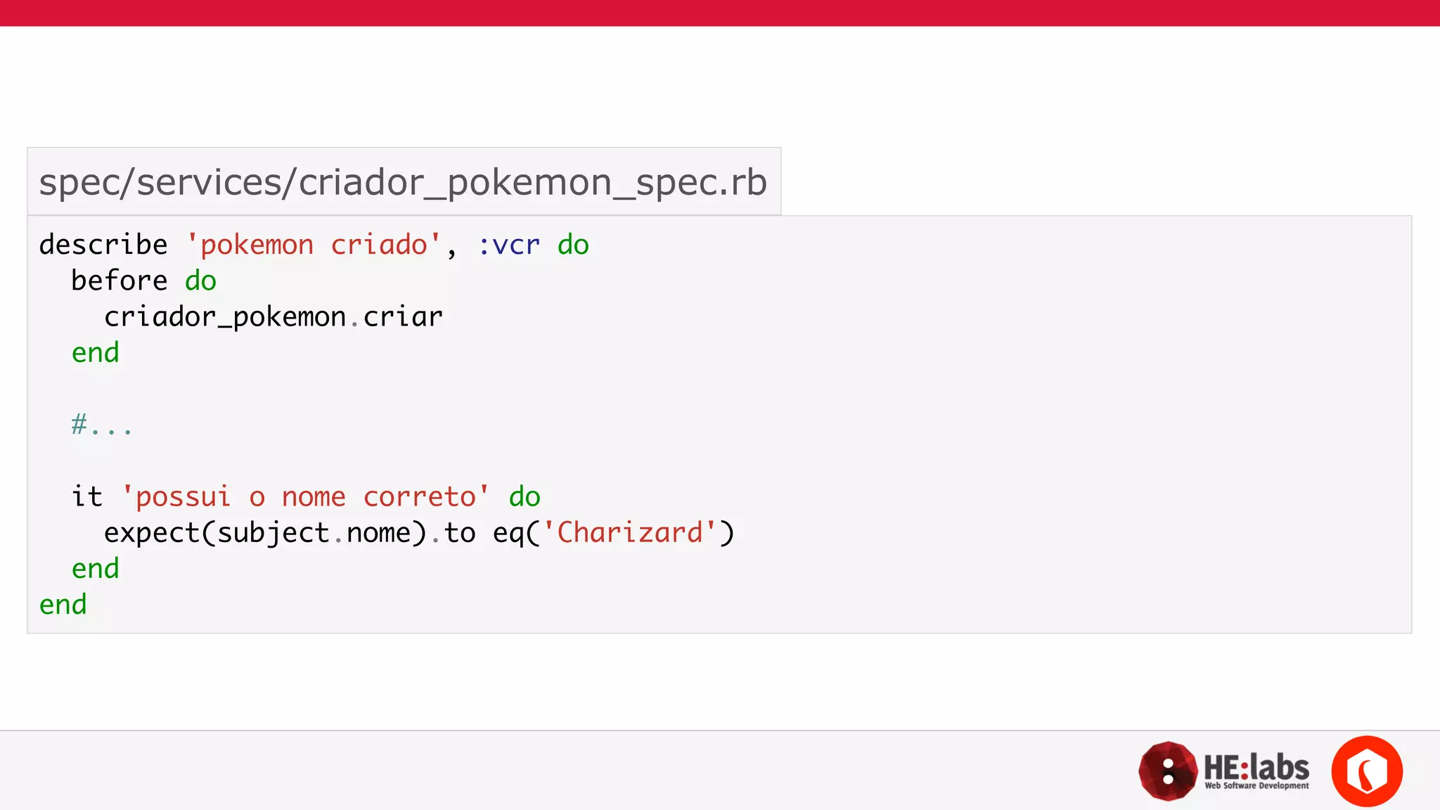 spec/services/criador_pokemon_spec.rb 
describe 'pokemon criado', :vcr do 
before do 
criador_pokemon.criar 
end 
! 
#... 
! 
it 'possui o nome correto' do 
expect(subject.nome).to eq('Charizard') 
end 
end 
 