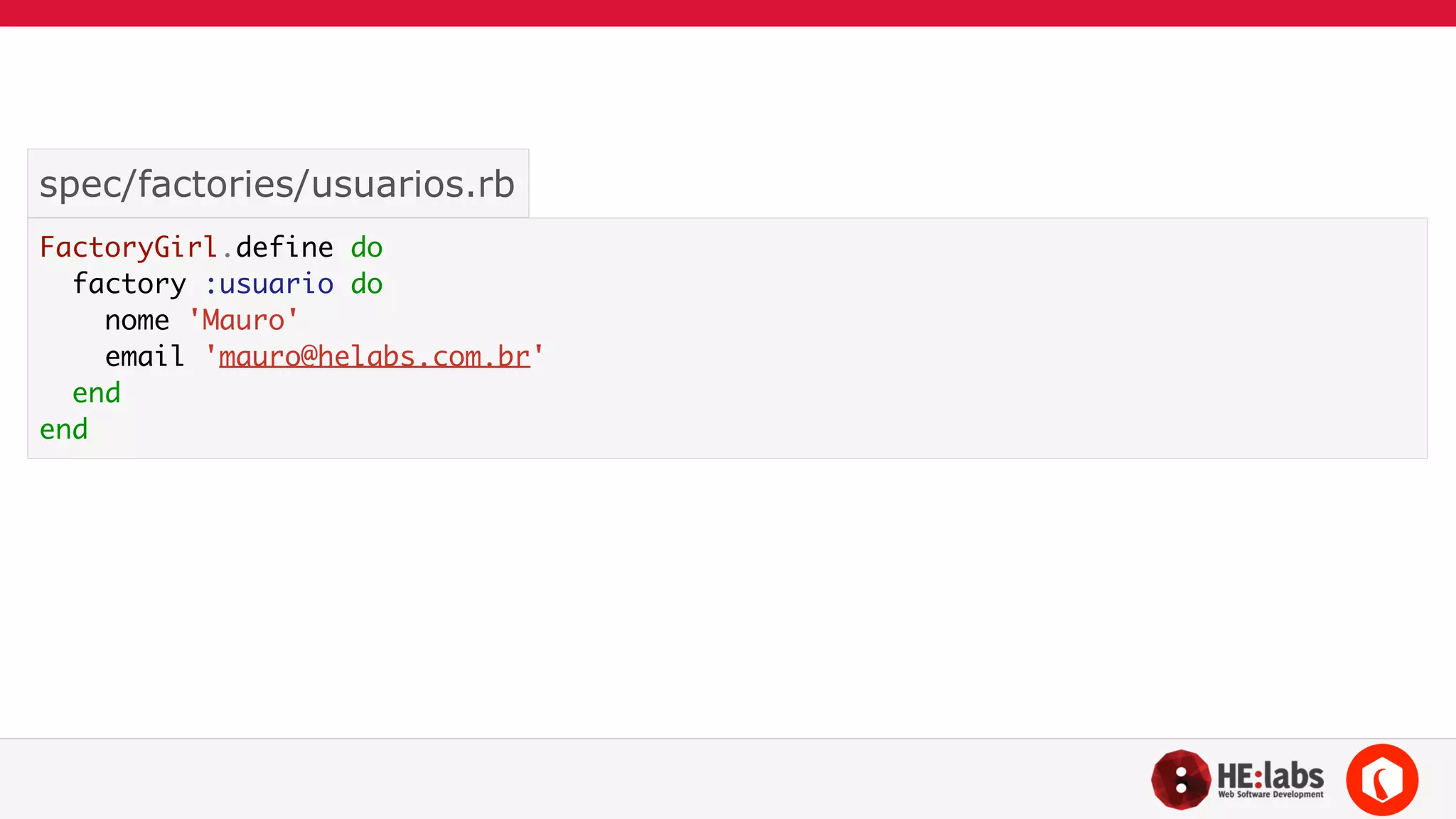 spec/factories/usuarios.rb 
FactoryGirl.define do 
factory :usuario do 
nome 'Mauro' 
email 'mauro@helabs.com.br' 
end 
end 
 