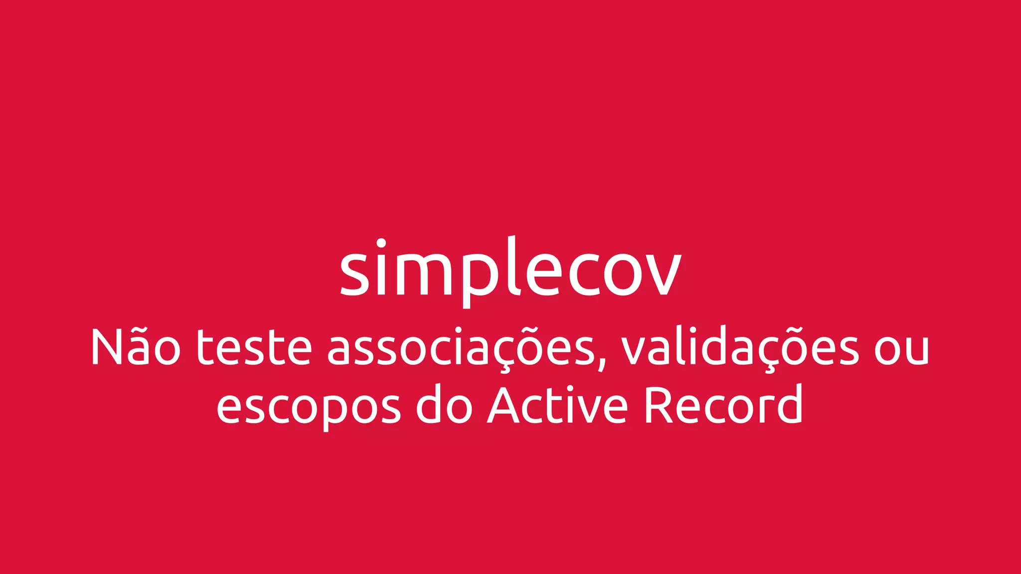 simplecov 
Não teste associações, validações ou 
escopos do Active Record 
 