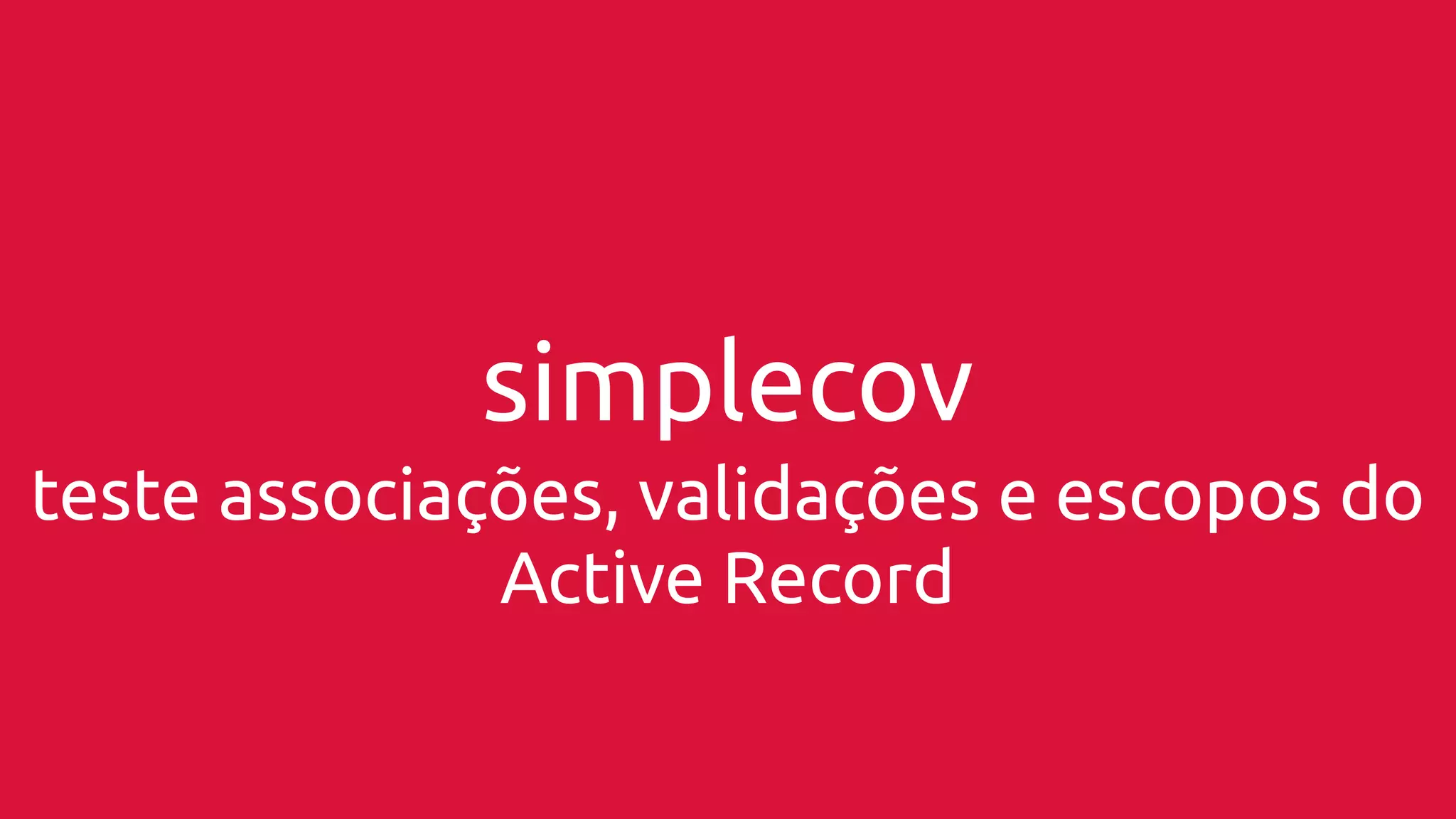 simplecov 
teste associações, validações e escopos do 
Active Record 
 
