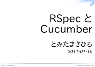 RSpec と
                   Cucumber
                    とみたまさひろ
                       2011-01-15

RSpec と Cucumber           Powered by Rabbit 0.9.2
 