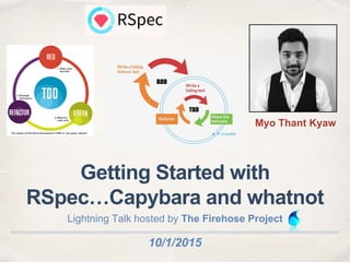 10/1/2015
Getting Started with
RSpec…Capybara and whatnot
Lightning Talk hosted by The Firehose Project
Myo Thant Kyaw
 
