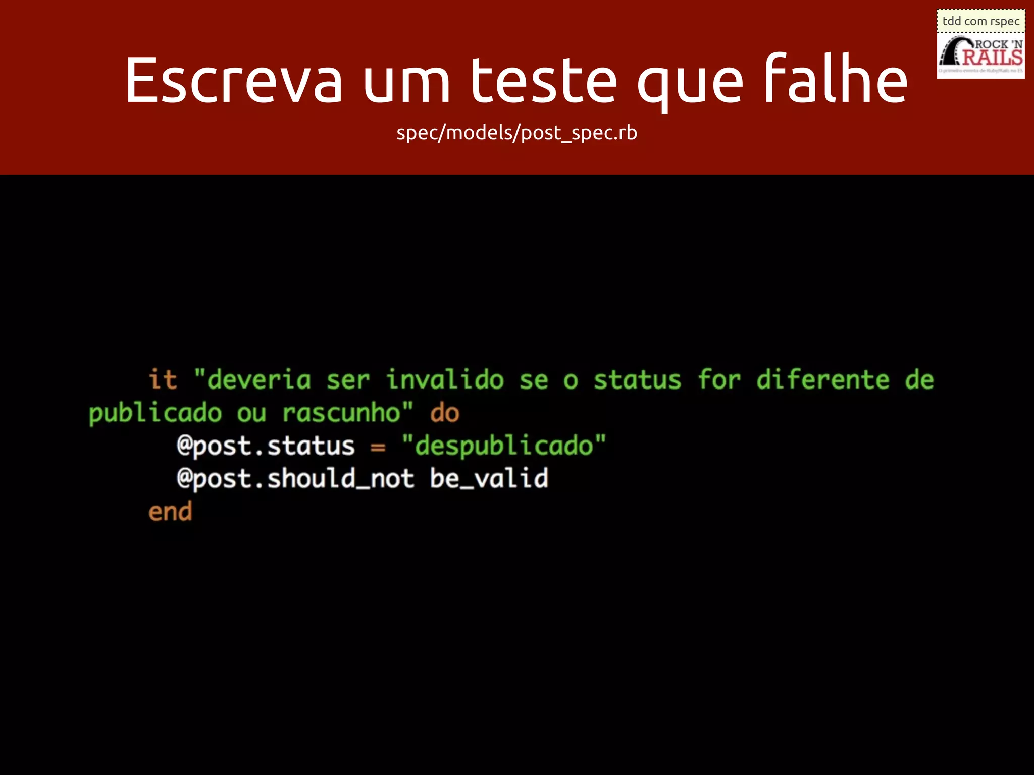 tdd com rspec




Escreva um teste que falhe
         spec/models/post_spec.rb
 