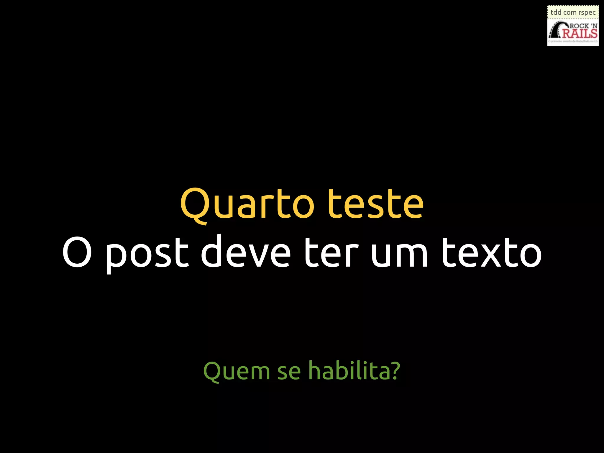 tdd com rspec




     Quarto teste
O post deve ter um texto

       Quem se habilita?
 
