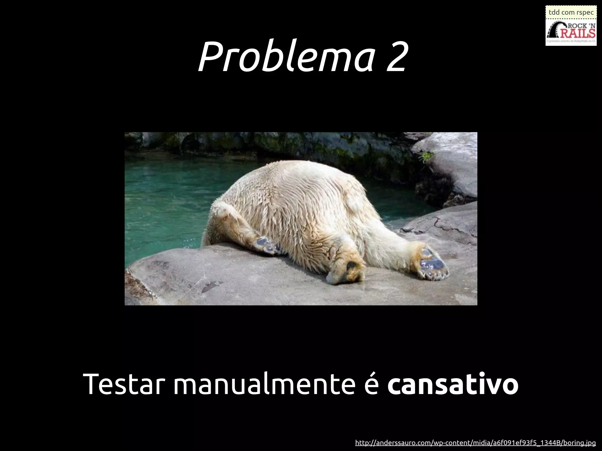 tdd com rspec




       Problema 2




Testar manualmente é cansativo
                  http://anderssauro.com/wp-content/midia/a6f091ef93f5_1344B/boring.jpg
 