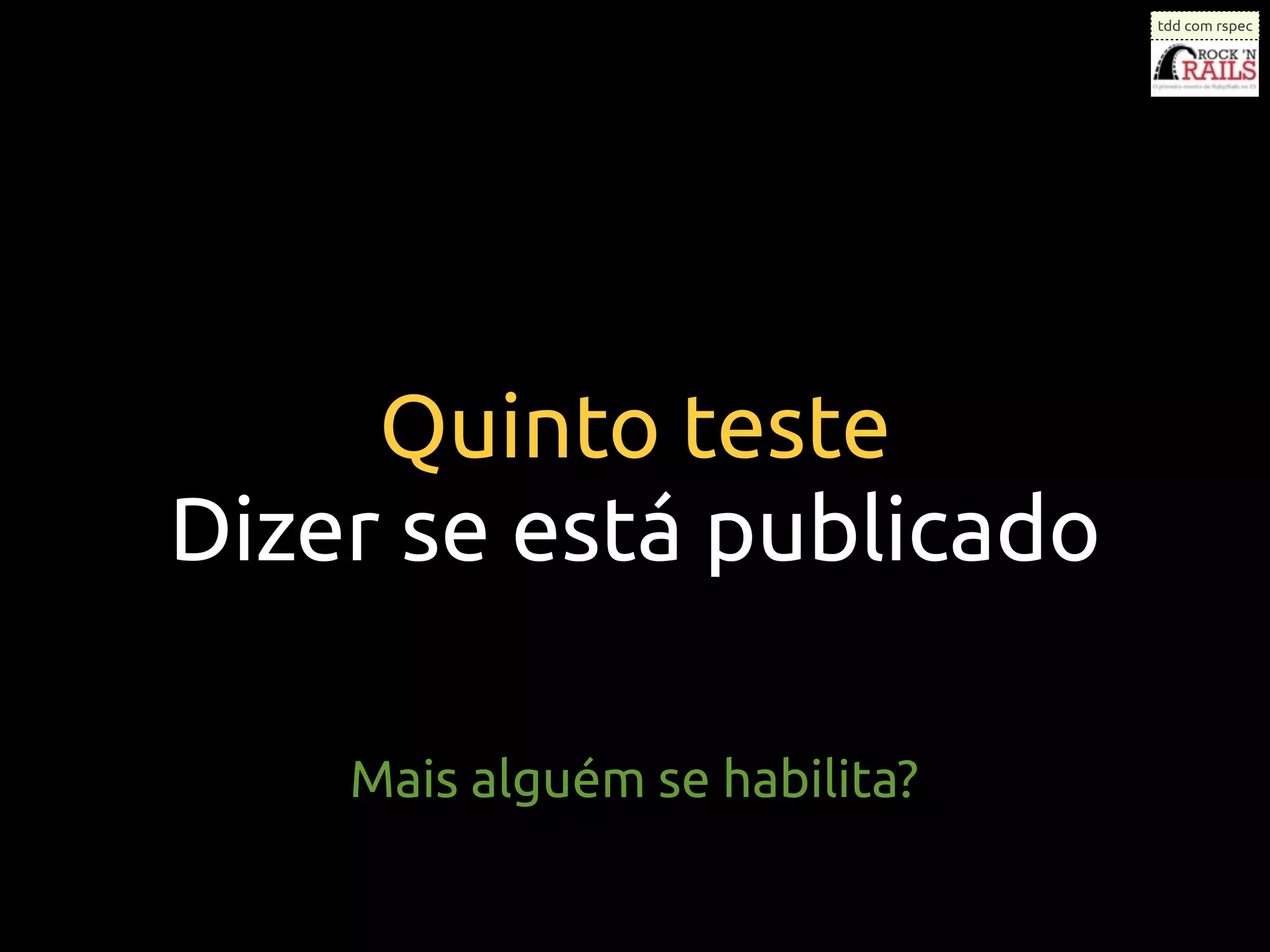 tdd com rspec




     Quinto teste
Dizer se está publicado

    Mais alguém se habilita?
 