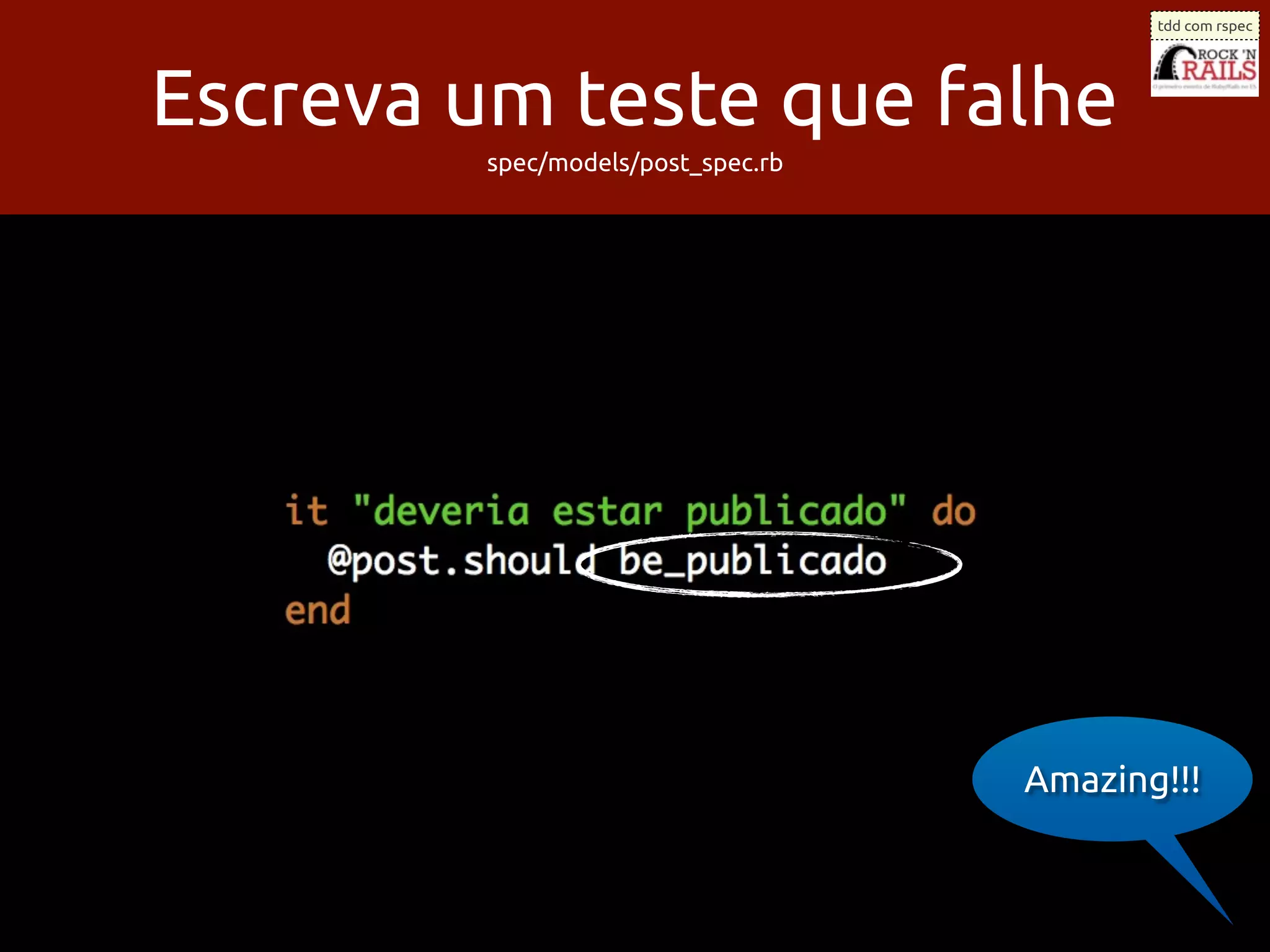 tdd com rspec




Escreva um teste que falhe
         spec/models/post_spec.rb




                                    Amazing!!!
 