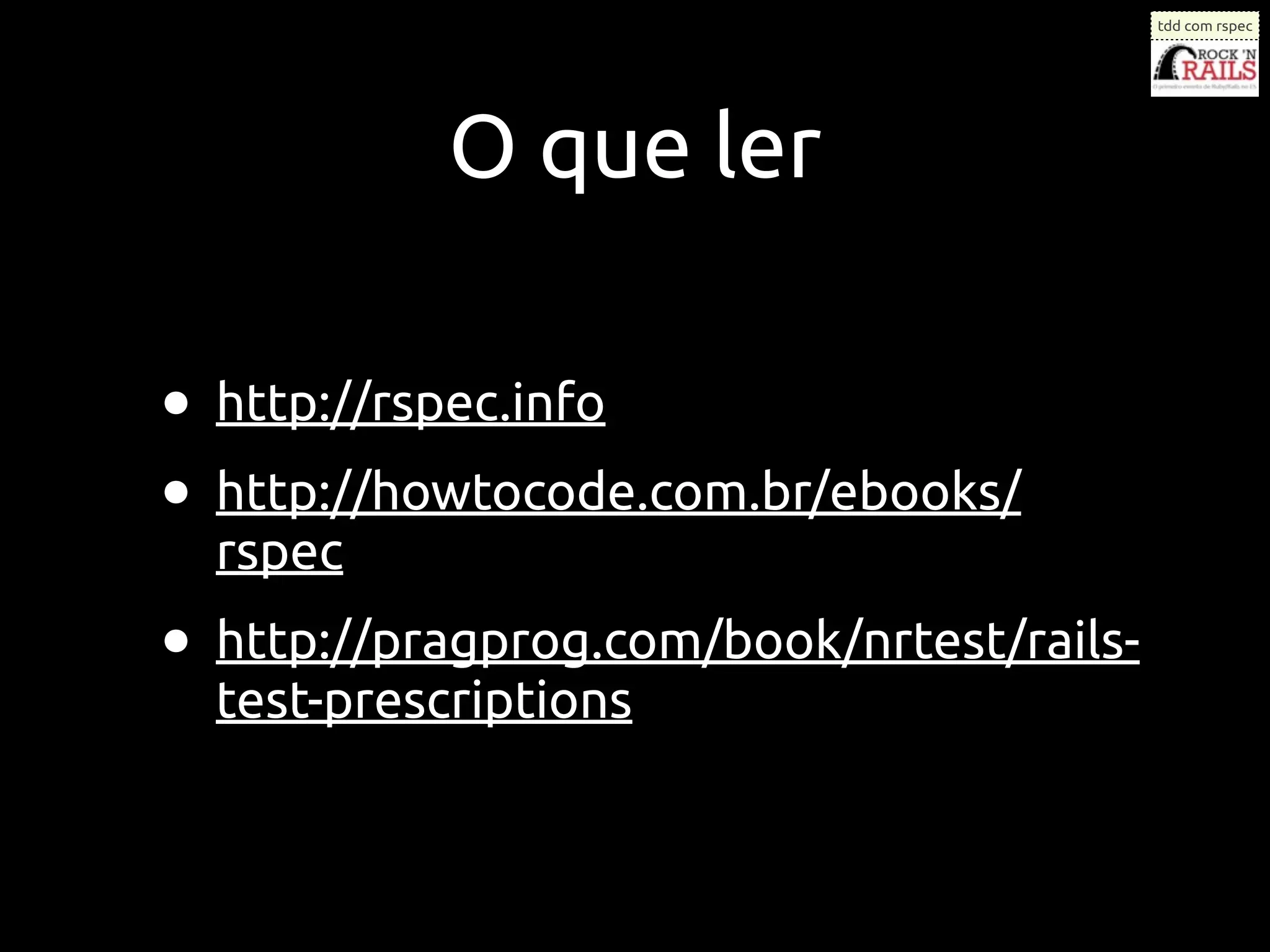 tdd com rspec




            O que ler

• http://rspec.info
• http://howtocode.com.br/ebooks/
  rspec
• http://pragprog.com/book/nrtest/rails-
  test-prescriptions
 