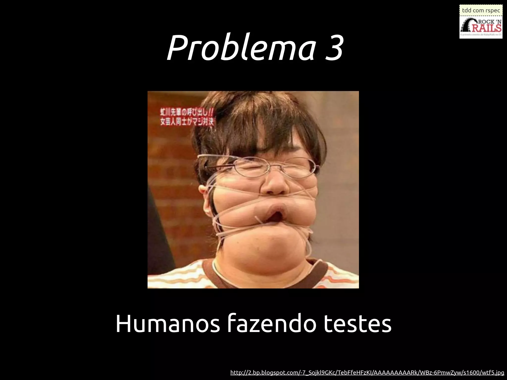 tdd com rspec




   Problema 3




Humanos fazendo testes
         http://2.bp.blogspot.com/-7_Sojkl9GKc/TebFfeHFzKI/AAAAAAAAARk/WBz-6PmwZyw/s1600/wtf5.jpg
 