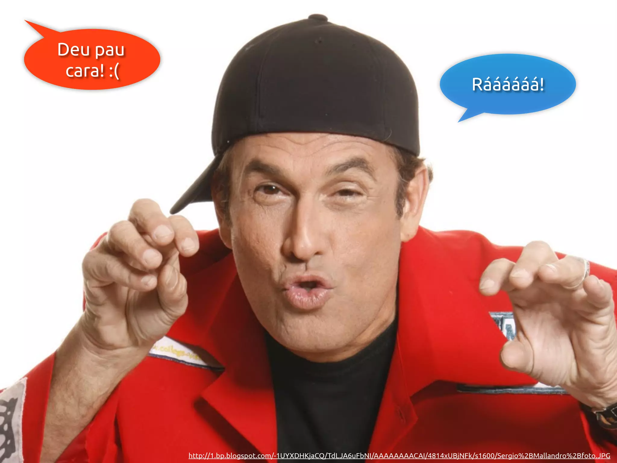 Deu pau
 cara! :(
                                                                                     Ráááááá!




            http://1.bp.blogspot.com/-1UYXDHKjaCQ/TdLJA6uFbNI/AAAAAAAACAI/4814xUBjNFk/s1600/Sergio%2BMallandro%2Bfoto.JPG
 