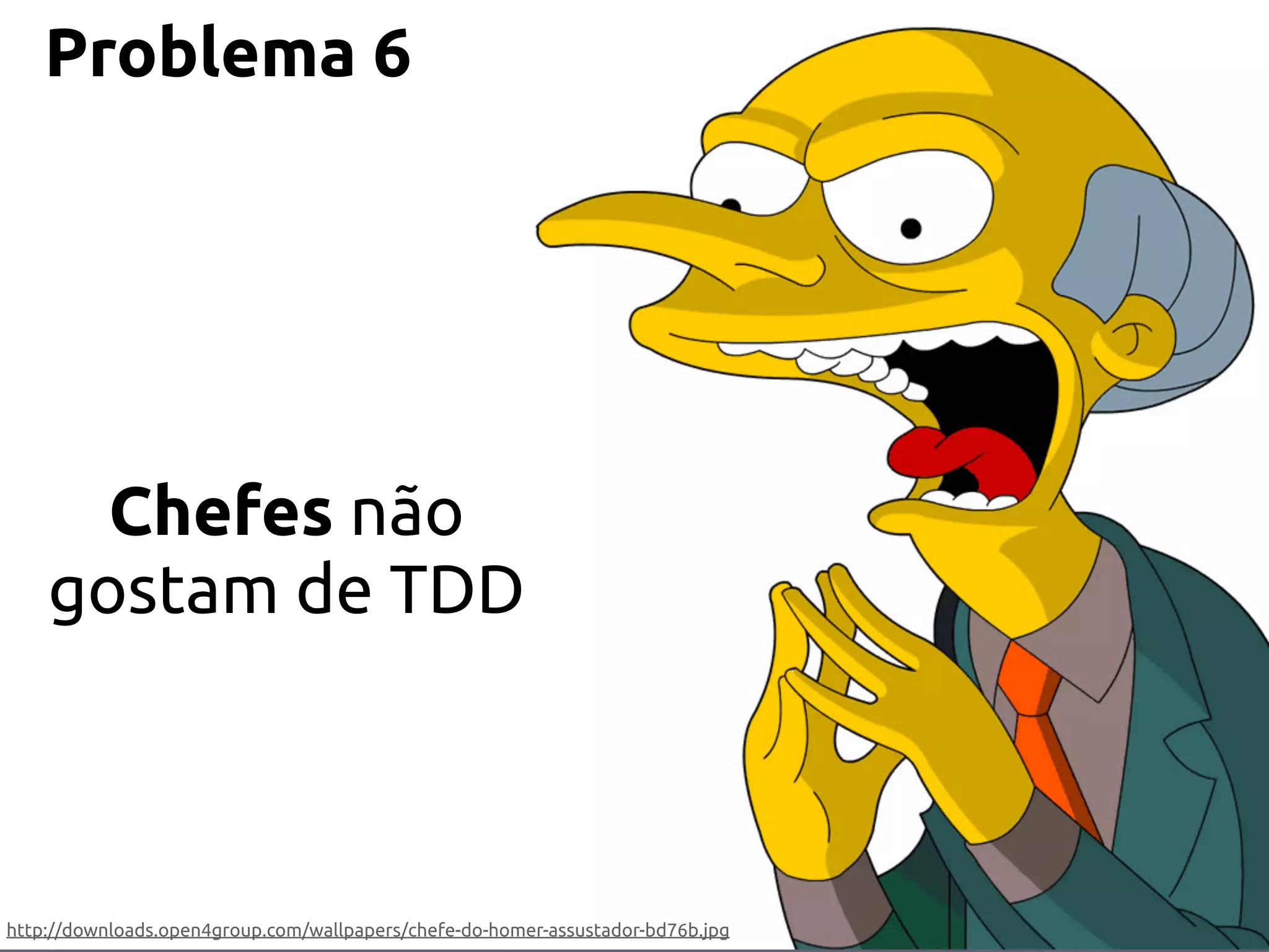 Problema 6




      Chefes não
    gostam de TDD



http://downloads.open4group.com/wallpapers/chefe-do-homer-assustador-bd76b.jpg
 