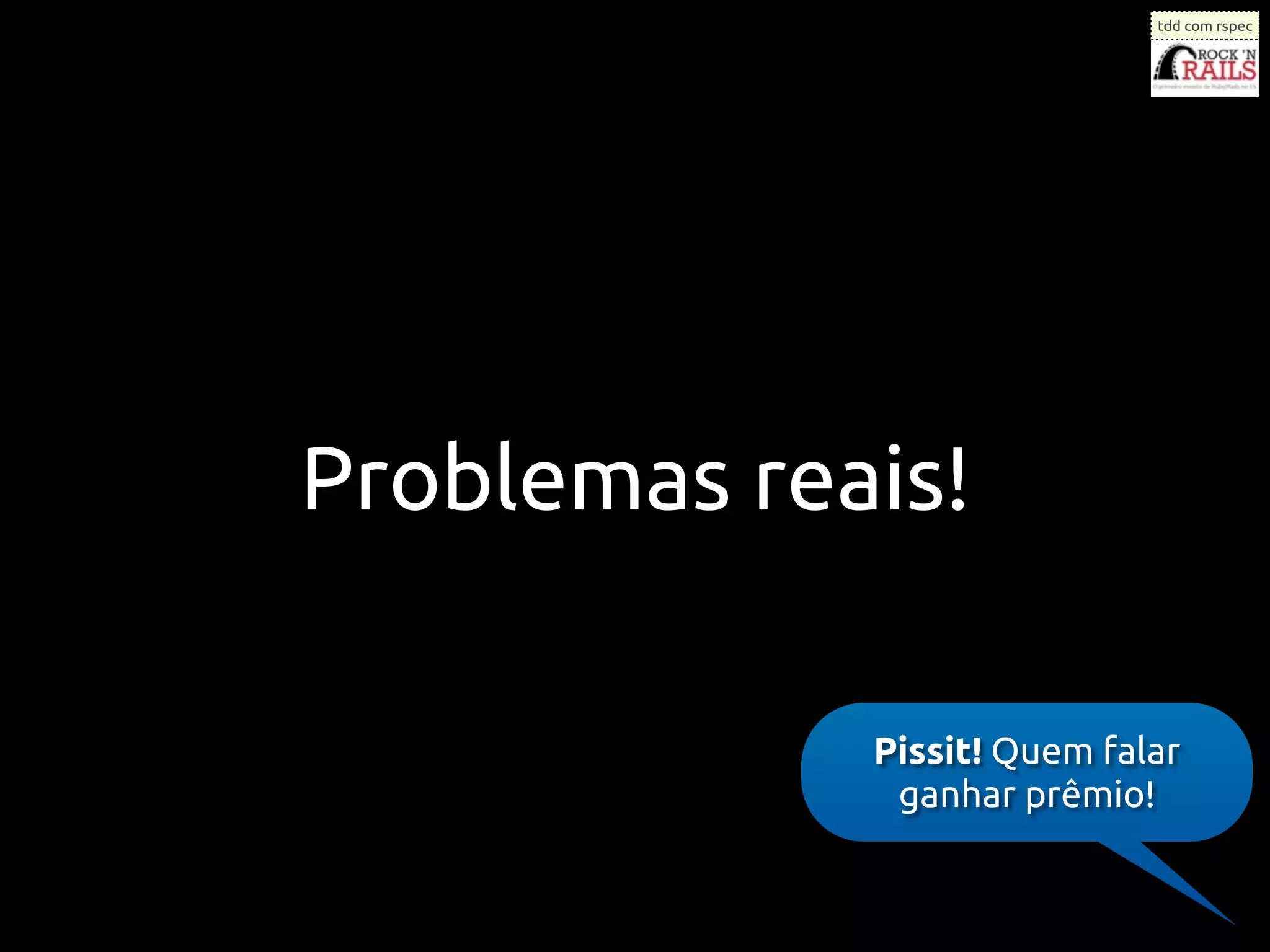 tdd com rspec




Problemas reais!

             Pissit! Quem falar
              ganhar prêmio!
 