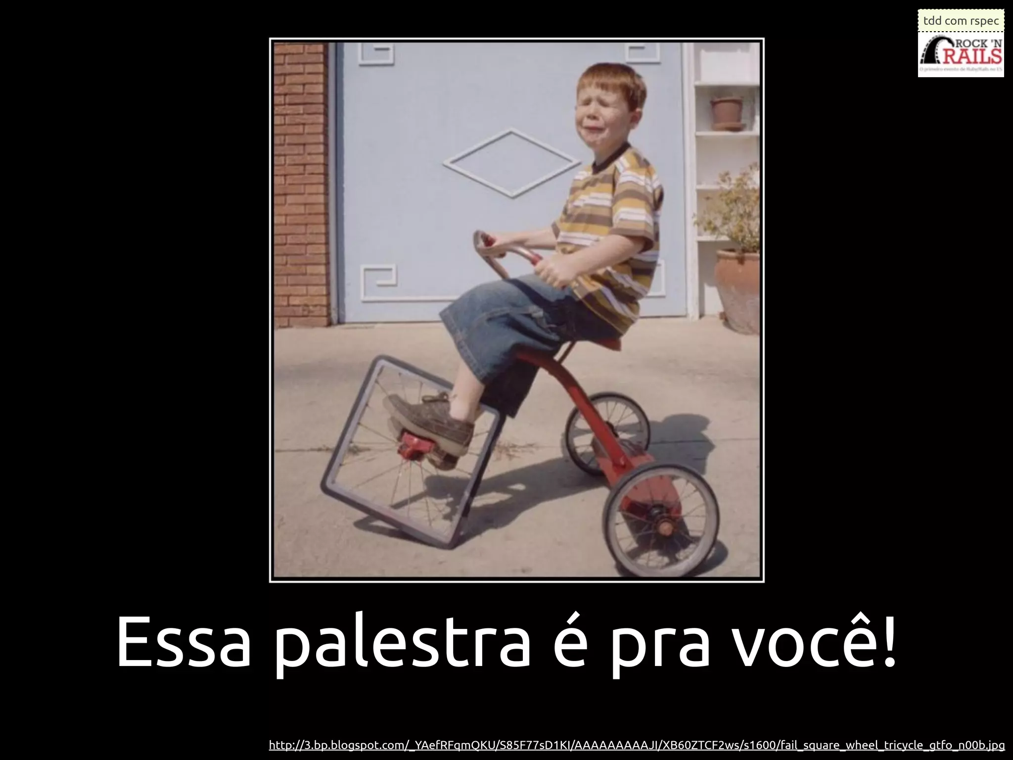 tdd com rspec




Essa palestra é pra você!
    http://3.bp.blogspot.com/_YAefRFqmQKU/S85F77sD1KI/AAAAAAAAAJI/XB60ZTCF2ws/s1600/fail_square_wheel_tricycle_gtfo_n00b.jpg
 