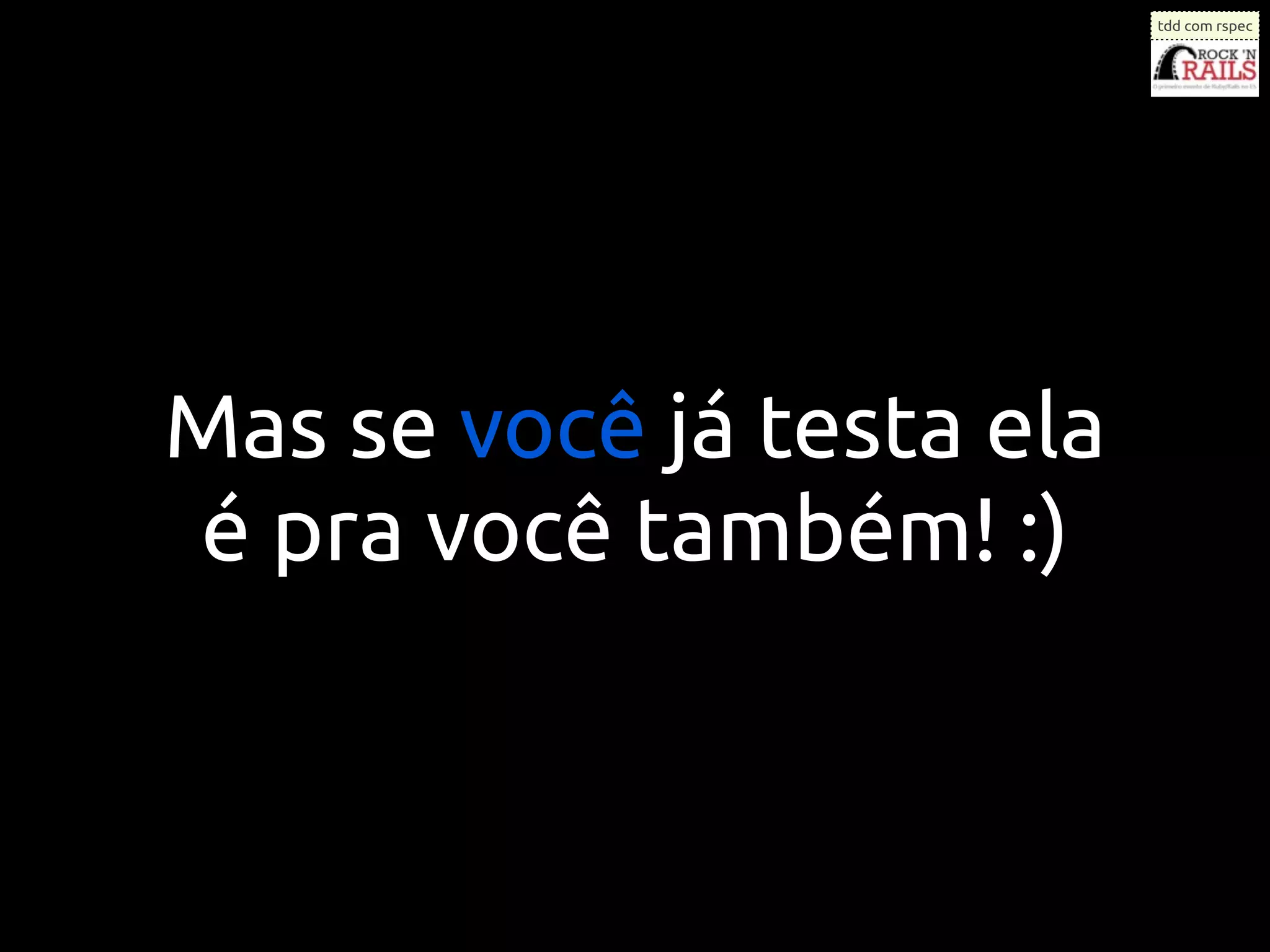 tdd com rspec




Mas se você já testa ela
é pra você também! :)
 