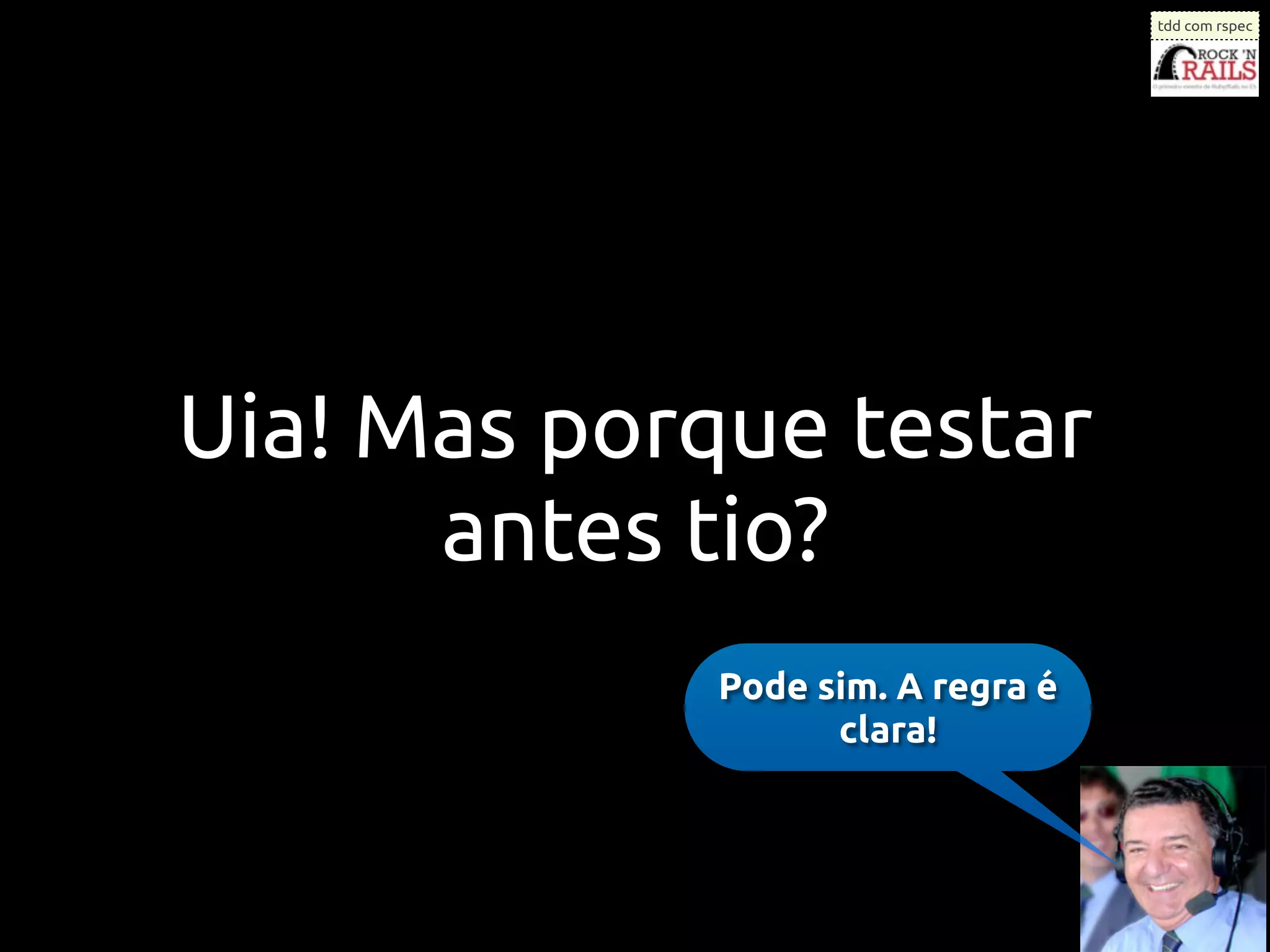 tdd com rspec




Uia! Mas porque testar
      antes tio?
            Pode sim. A regra é
                  clara!
 