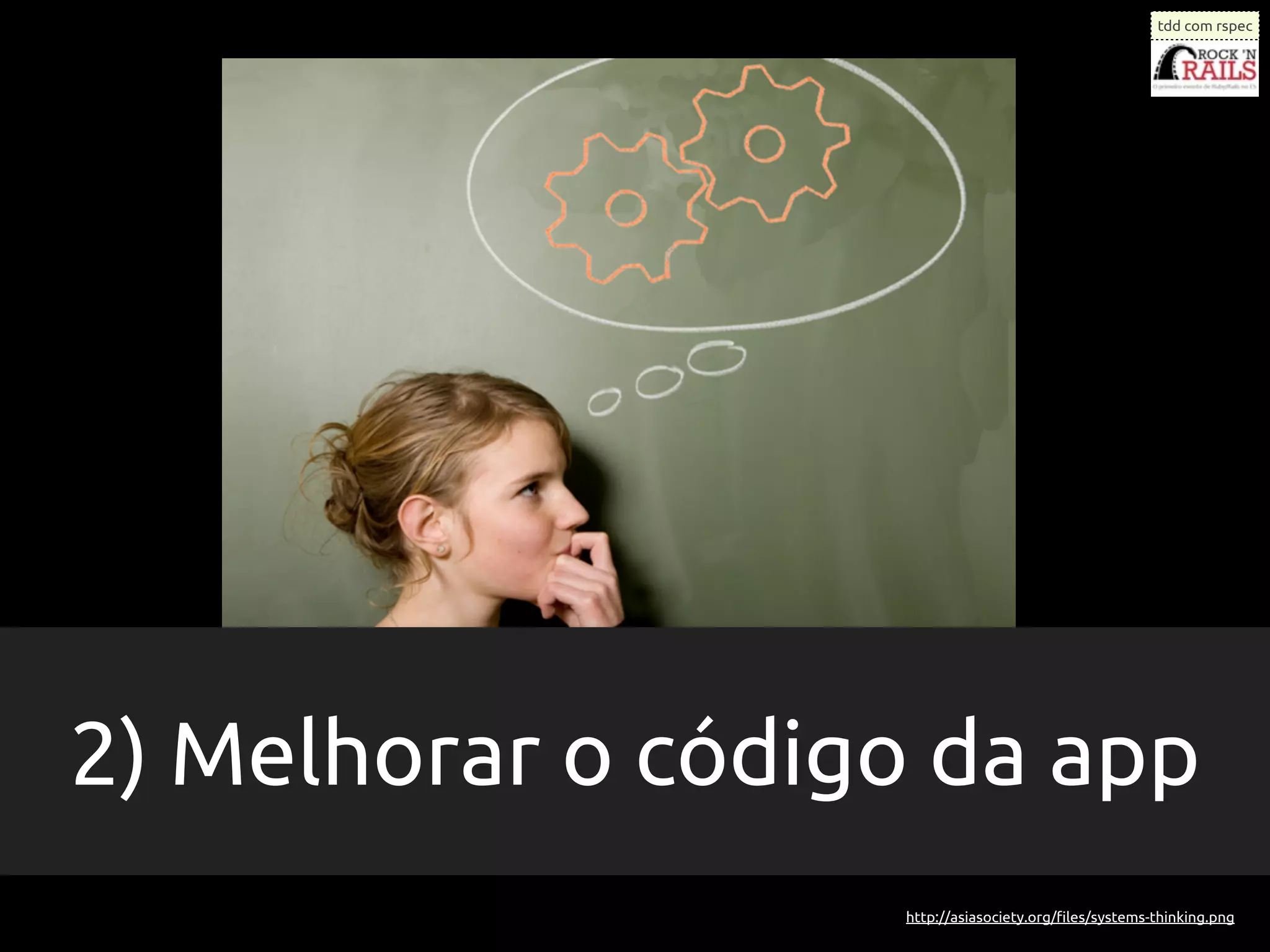 tdd com rspec




2) Melhorar o código da app
                   http://asiasociety.org/ﬁles/systems-thinking.png
 