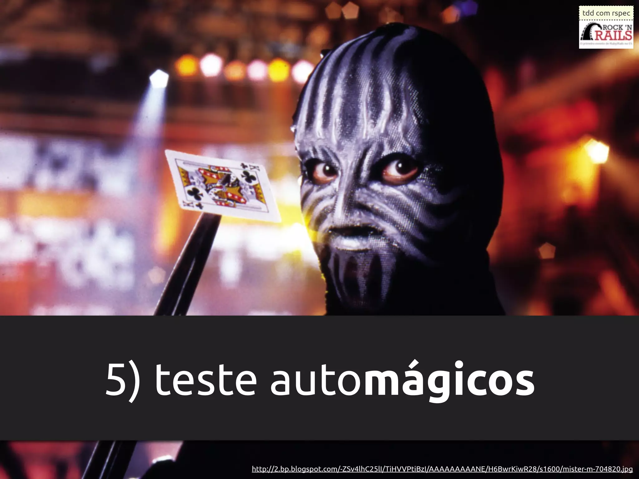 tdd com rspec




5) teste automágicos
      http://2.bp.blogspot.com/-ZSv4lhC25lI/TiHVVPtiBzI/AAAAAAAAANE/H6BwrKiwR28/s1600/mister-m-704820.jpg
 