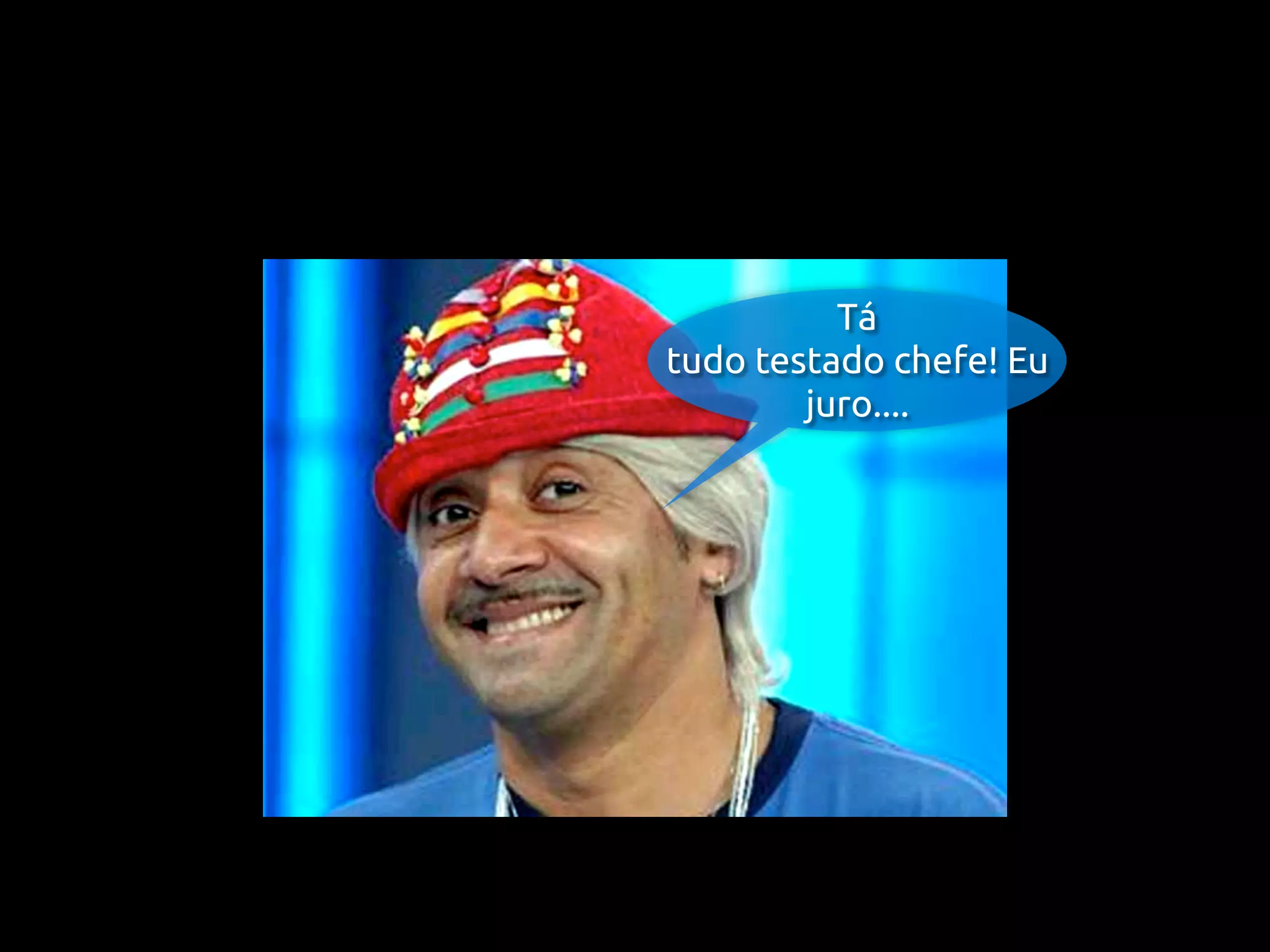 Tá
tudo testado chefe! Eu
        juro....
 