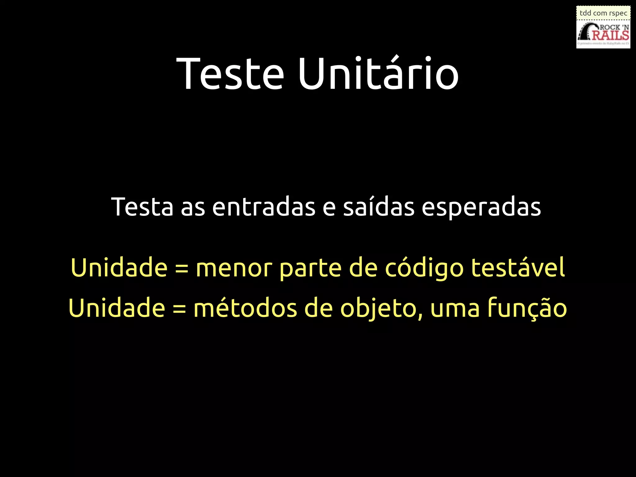 tdd com rspec




        Teste Unitário

   Testa as entradas e saídas esperadas

Unidade = menor parte de código testável
Unidade = métodos de objeto, uma função
 
