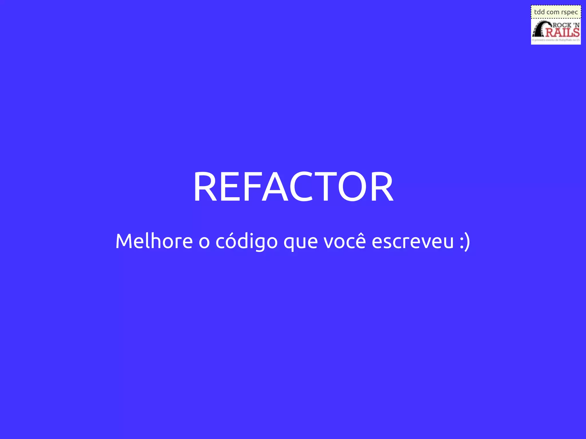 tdd com rspec




       REFACTOR
Melhore o código que você escreveu :)
 