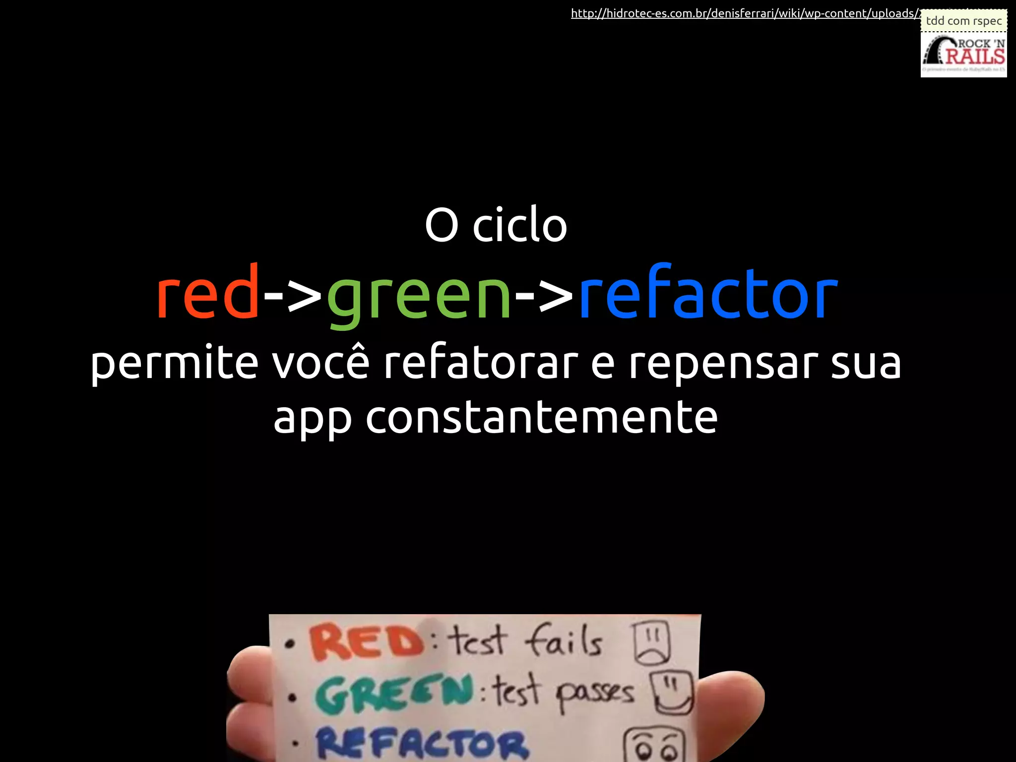 http://hidrotec-es.com.br/denisferrari/wiki/wp-content/uploads/2010/07/tdd.jpg
                                                                                         tdd com rspec




               O ciclo
  red->green->refactor
permite você refatorar e repensar sua
        app constantemente
 