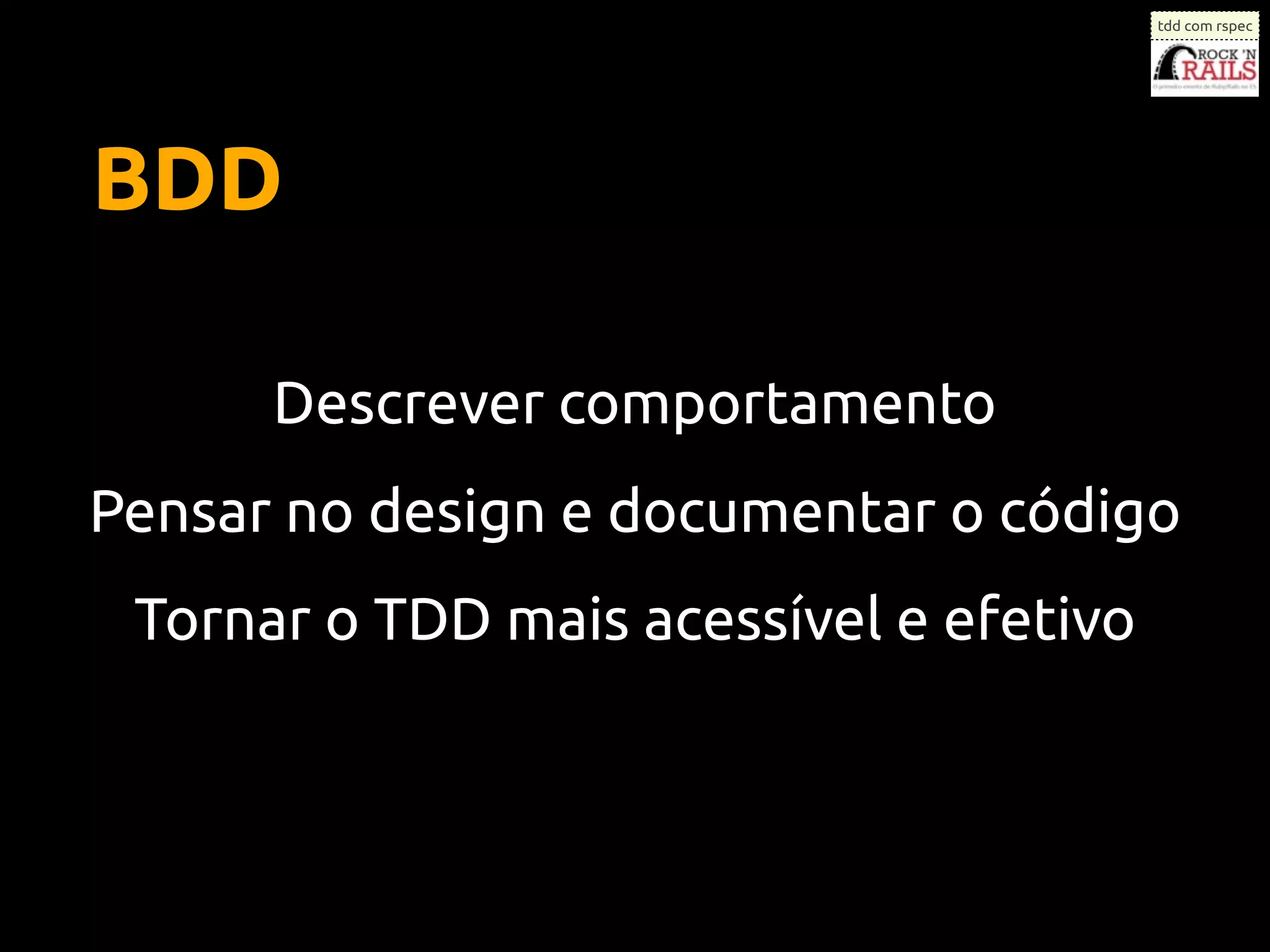 tdd com rspec




BDD

      Descrever comportamento
Pensar no design e documentar o código
 Tornar o TDD mais acessível e efetivo
 