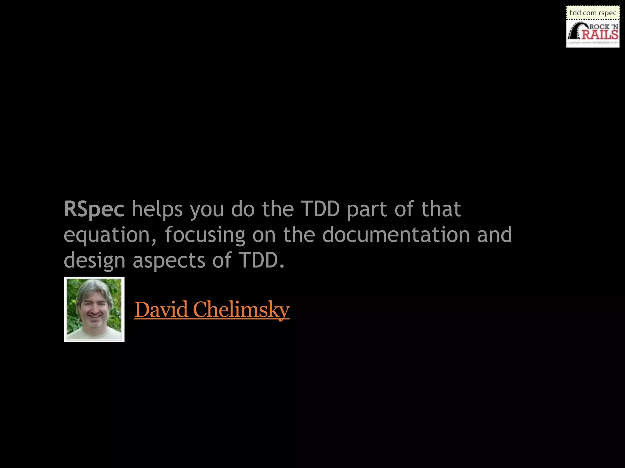 tdd com rspec




RSpec helps you do the TDD part of that
equation, focusing on the documentation and
design aspects of TDD.

      David Chelimsky
 