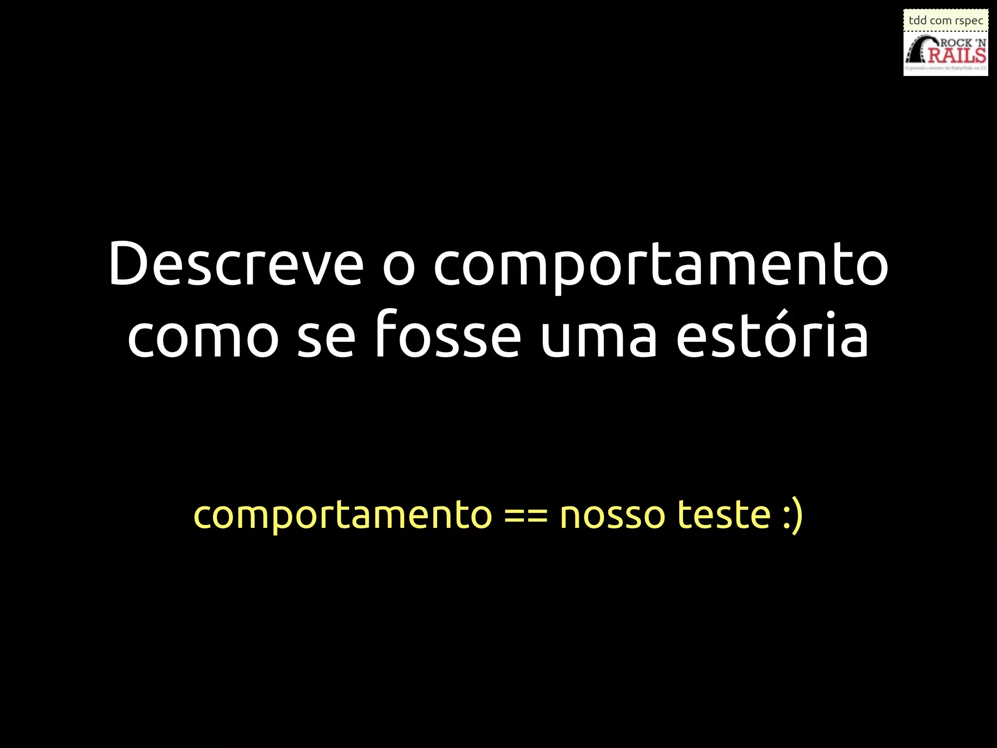 tdd com rspec




Descreve o comportamento
como se fosse uma estória

  comportamento == nosso teste :)
 