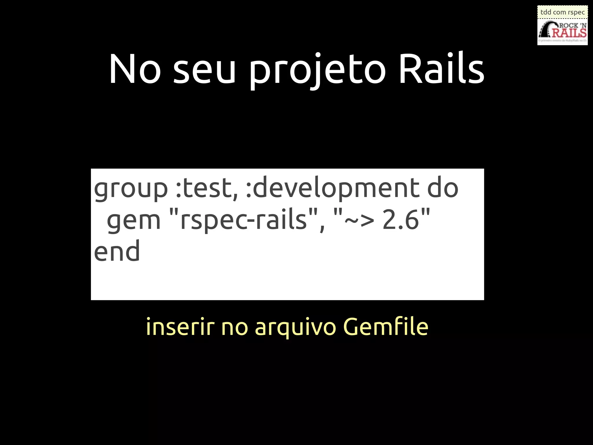 tdd com rspec




 No seu projeto Rails

group :test, :development do
 gem "rspec-rails", "~> 2.6"
end

   inserir no arquivo Gemﬁle
 
