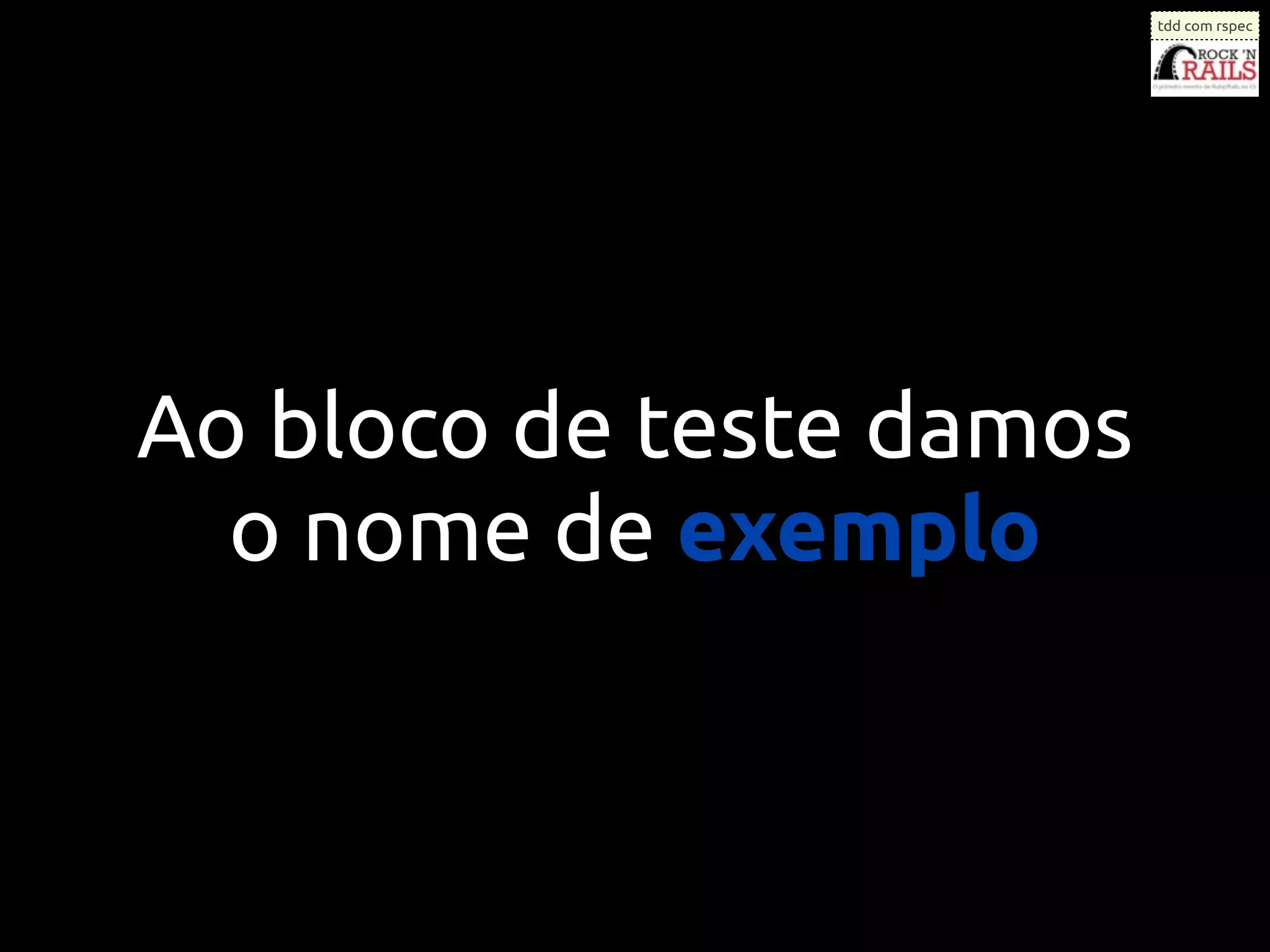 tdd com rspec




Ao bloco de teste damos
  o nome de exemplo
 
