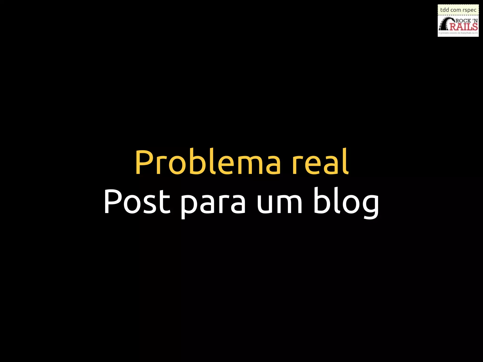 tdd com rspec




  Problema real
Post para um blog
 