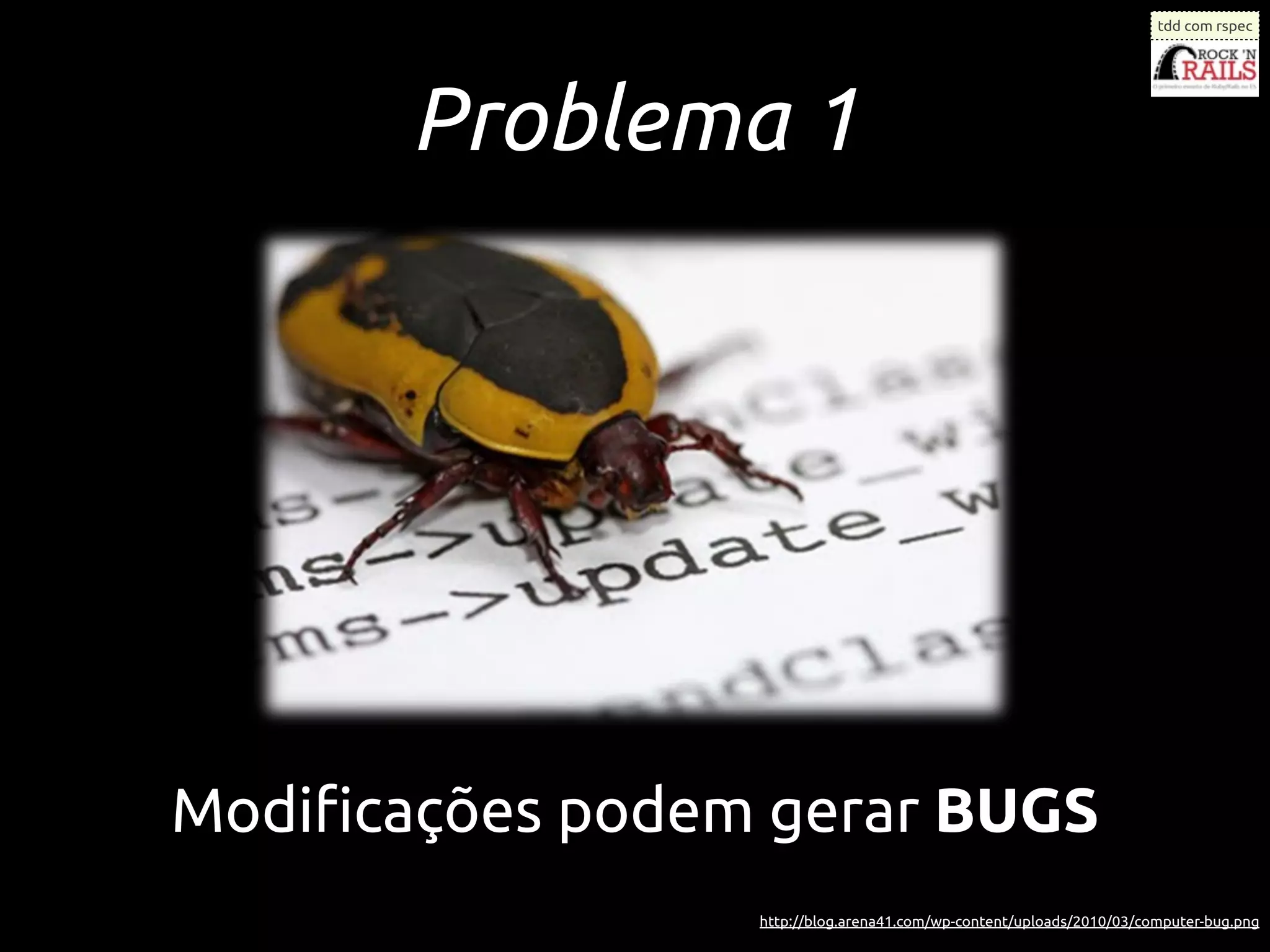 tdd com rspec




       Problema 1




Modiﬁcações podem gerar BUGS
                 http://blog.arena41.com/wp-content/uploads/2010/03/computer-bug.png
 