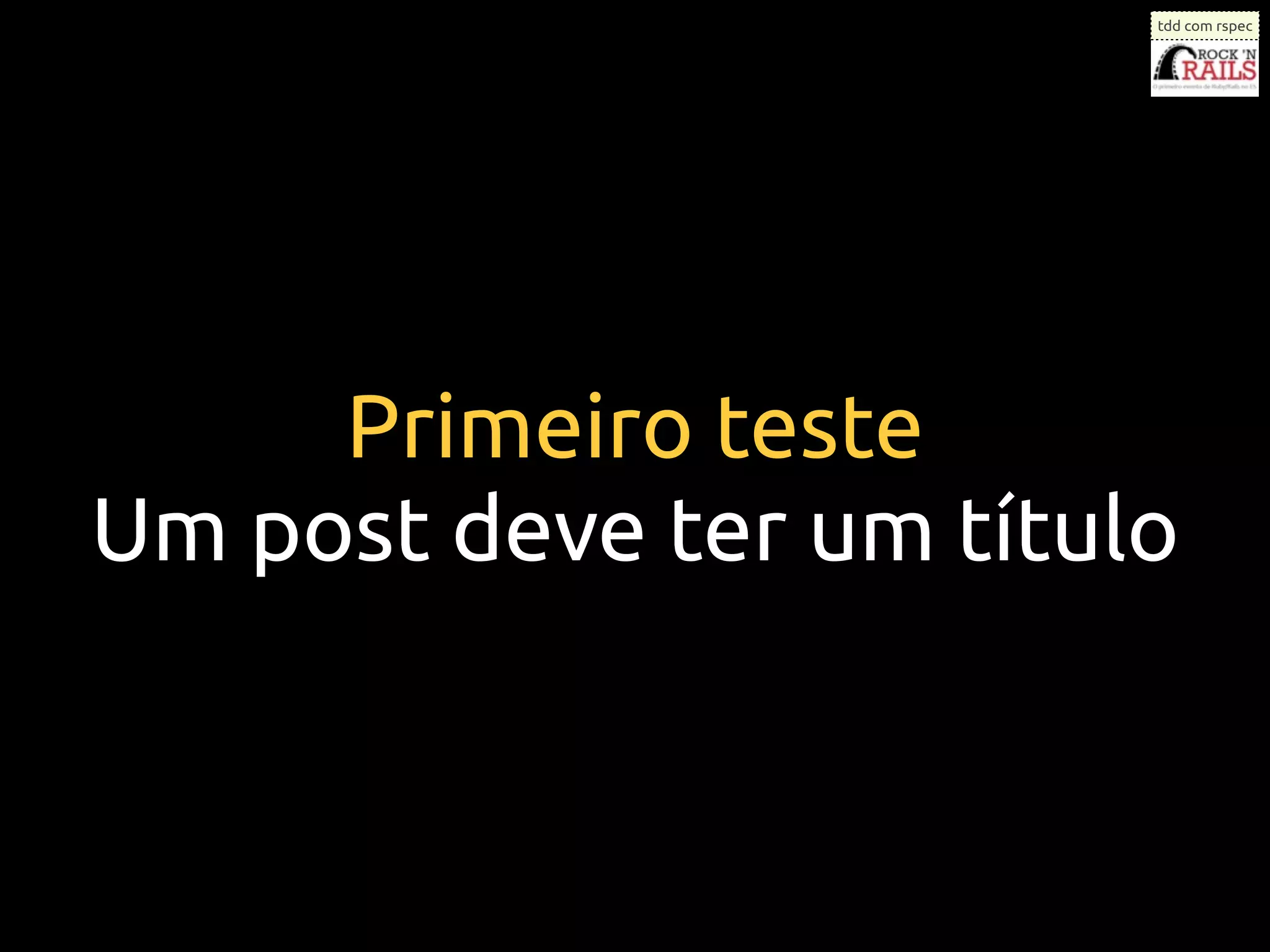 tdd com rspec




     Primeiro teste
Um post deve ter um título
 