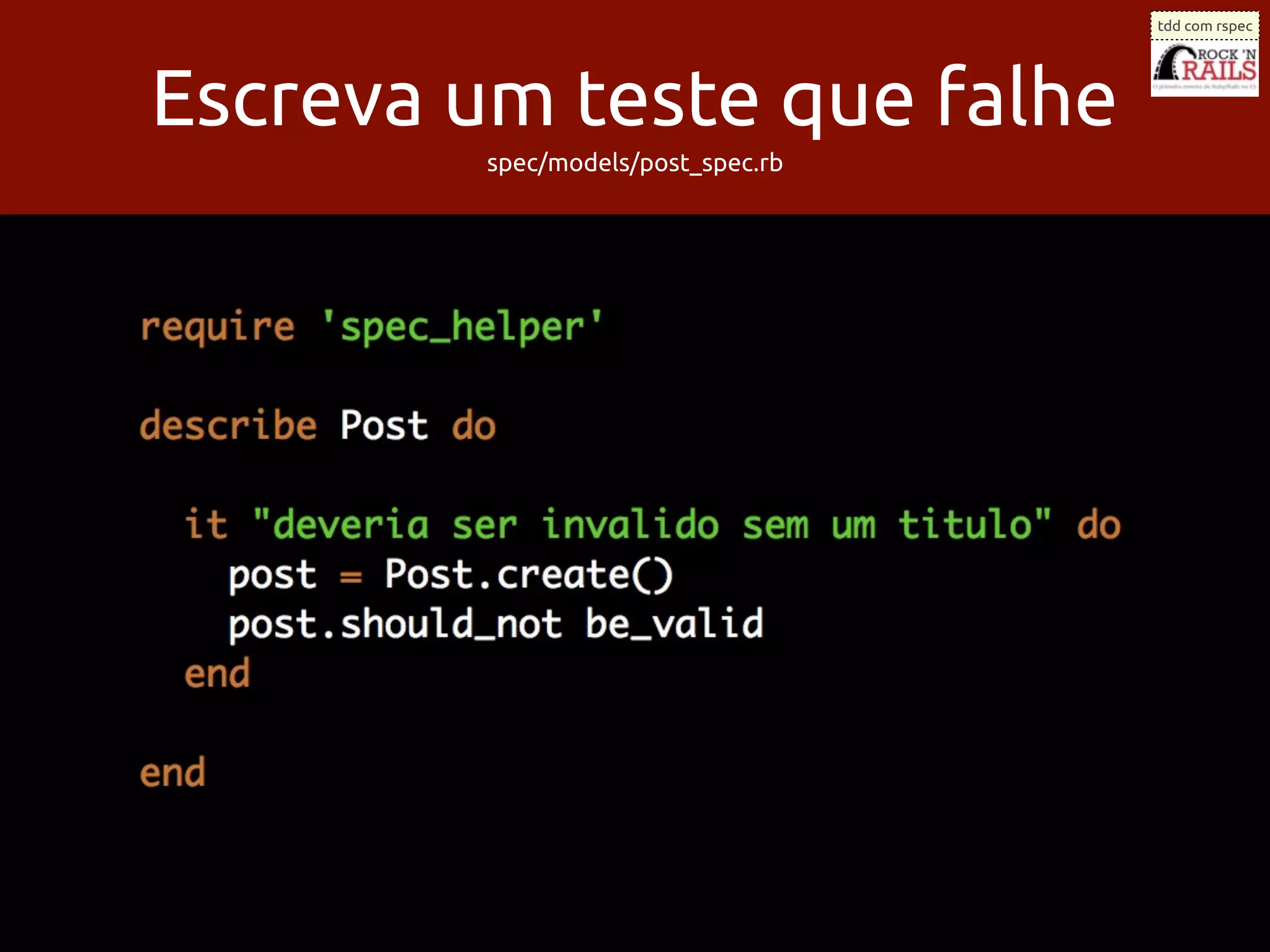 tdd com rspec




Escreva um teste que falhe
         spec/models/post_spec.rb
 