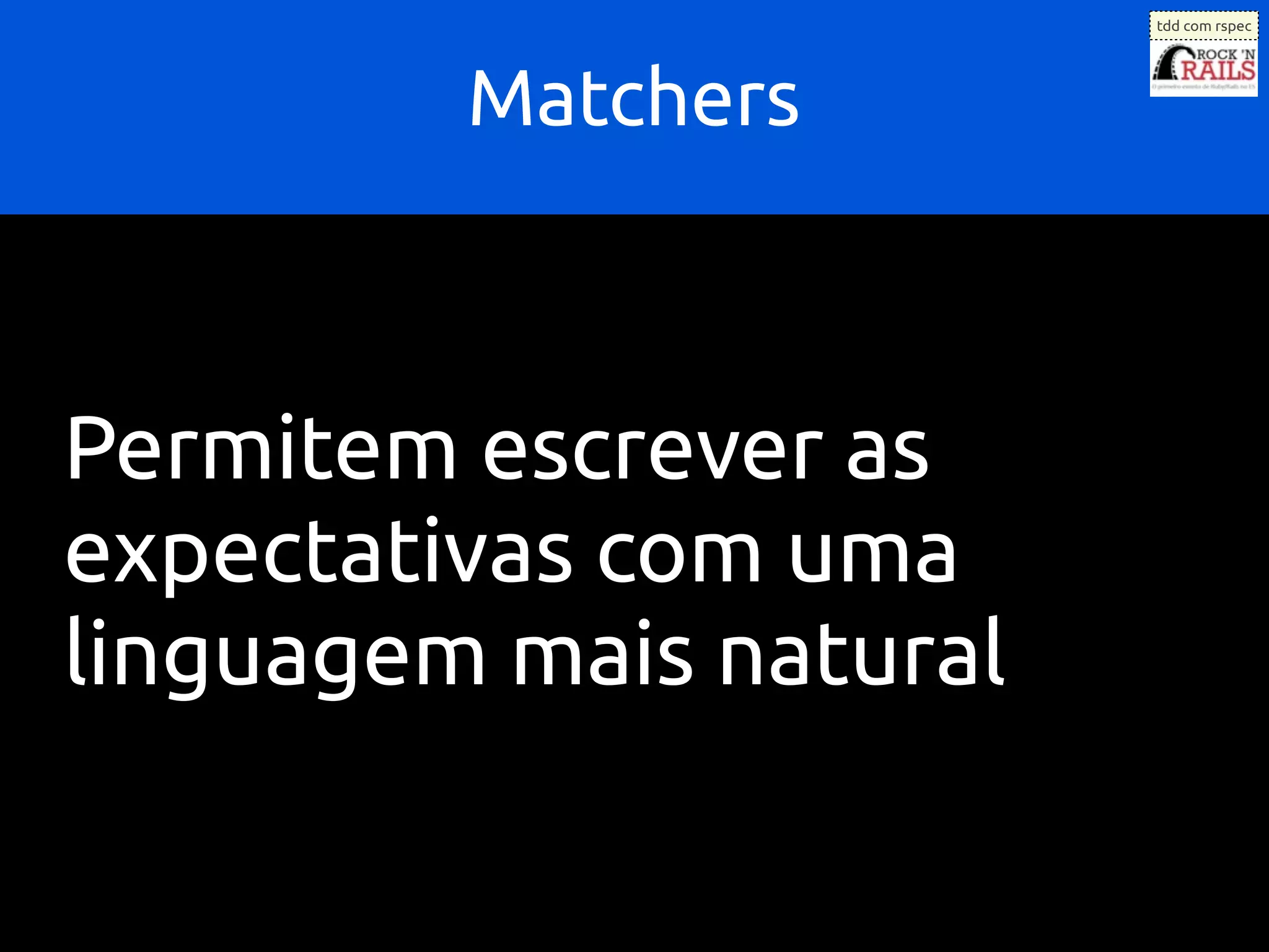 tdd com rspec




         Matchers



Permitem escrever as
expectativas com uma
linguagem mais natural
 